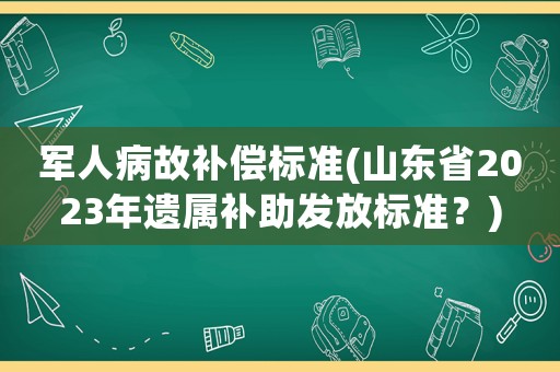 军人病故补偿标准(山东省2023年遗属补助发放标准？)